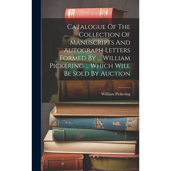 Catalogue Of The Collection Of Manuscripts And Autograph Letters Formed By ... William Pickering ... Which Will Be Sold By Auction (Hardcover)
