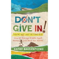 Don't Give In! (You're Not Just Getting Old): How an Average Middle-Aged Woman Took Back Her Health, (Hardcover)