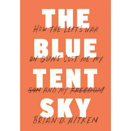 The Blue Tent Sky : How the Left's War on Guns Cost Me My Son and My Freedom