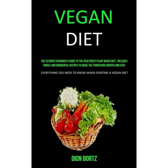 Vegan Diet: The Ultimate Beginner's Guide to the Healthiest Plant Based Diet, Includes Simple and Wonderful Recipes, (Paperback)