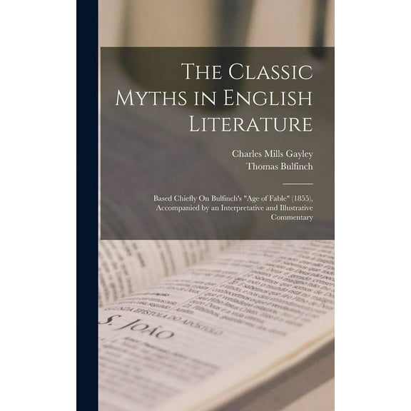 The Classic Myths in English Literature: Based Chiefly On Bulfinch's "Age of Fable" (1855), Accompanied by an Interpreta, (Hardcover)