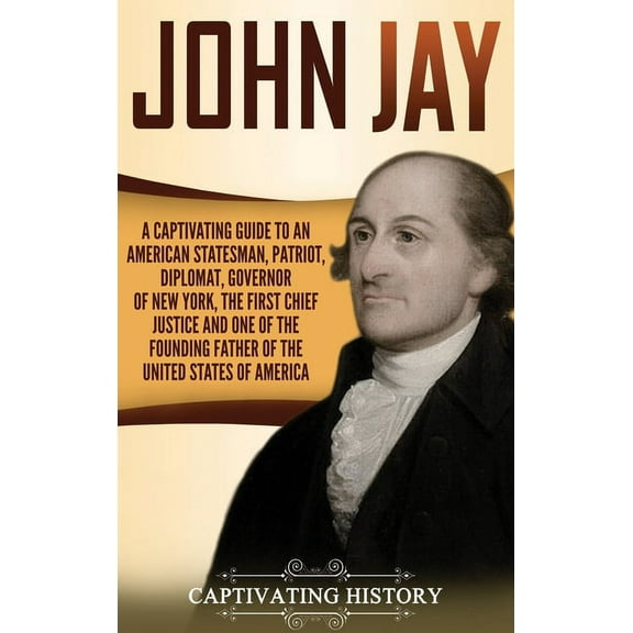 John Jay: A Captivating Guide to an American Statesman, Patriot, Diplomat, Governor of New York, the First Chief Justice, (Hardcover)