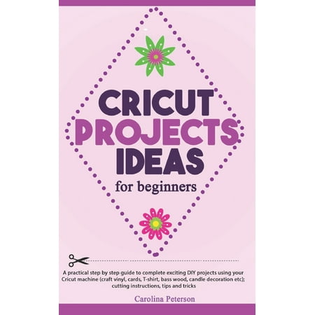 Cricut Projects Ideas for Beginners : A step by step guide to complete DIY Cricut projects ideas (craft vinyl, cards, T-shirt, bass wood, candle decoration etc); cutting instructions, tips and