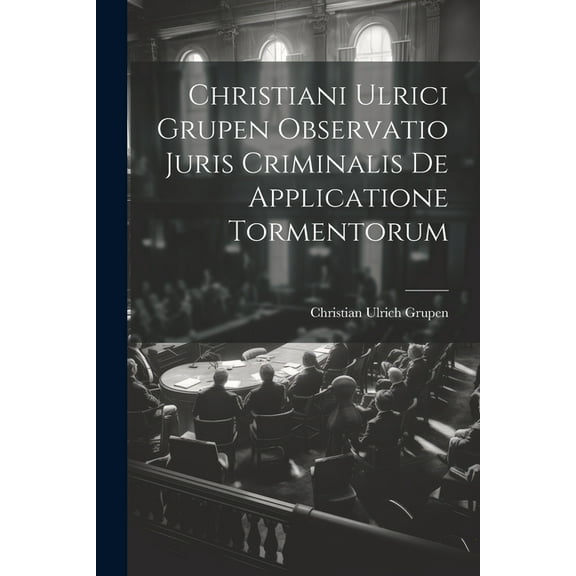 Christiani Ulrici Grupen Observatio Juris Criminalis De Applicatione Tormentorum (Paperback)