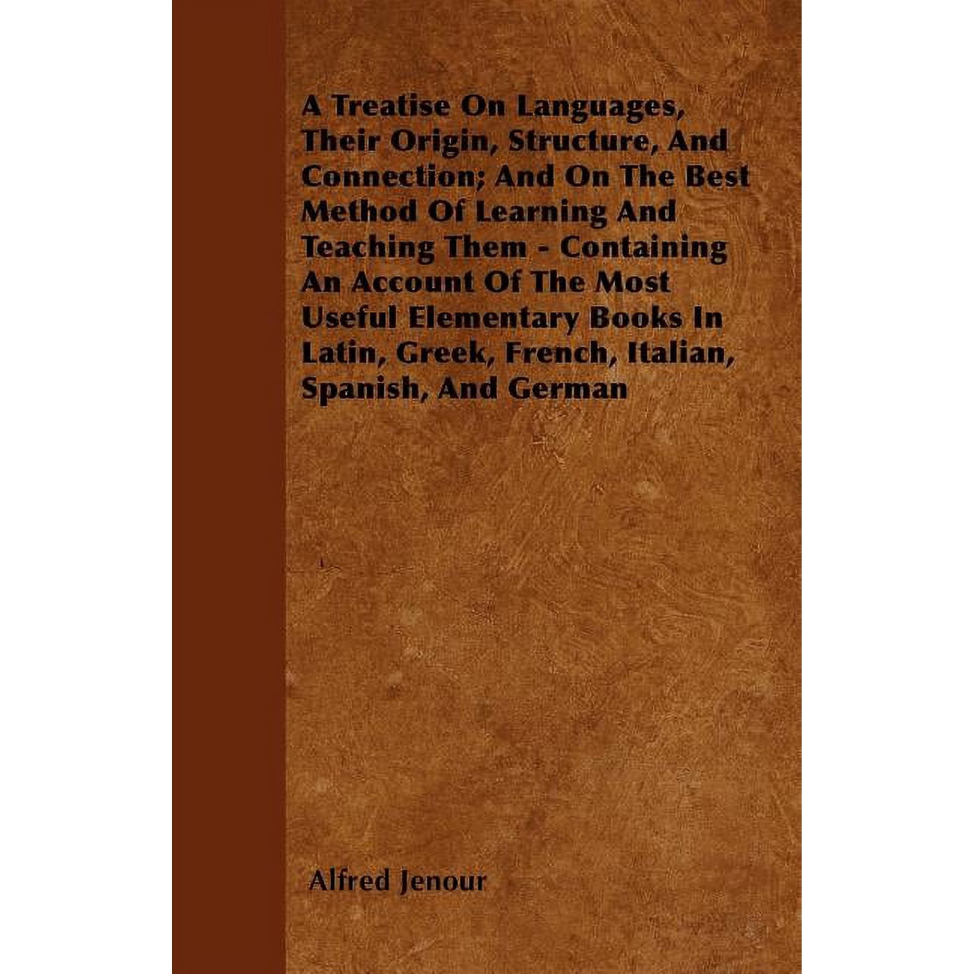 A Treatise On Languages, Their Origin, Structure, And Connection; And On The Best Method Of Learning And Teaching Them - Containing An Account Of The Most Useful Elementary Books In Latin, Greek, Fren