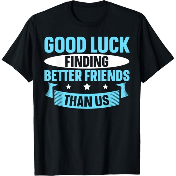 Good Luck Finding Better Friends Than Us T-Shirt