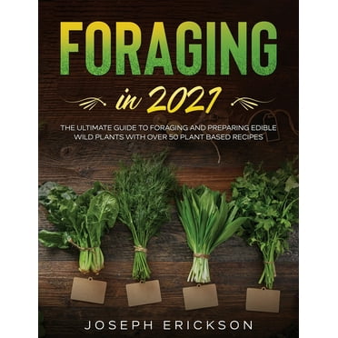 Foraging in 2021 : The Ultimate Guide to Foraging and Preparing Edible Wild Plants With Over 50 Plant Based Recipes