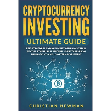 Cryptocurrency: Cryptocurrency Investing Ultimate Guide: Best Strategies to Make Money with Blockchain, Bitcoin, Ethereum Platforms. Everything from Mining to Ico and Long Term Investment.