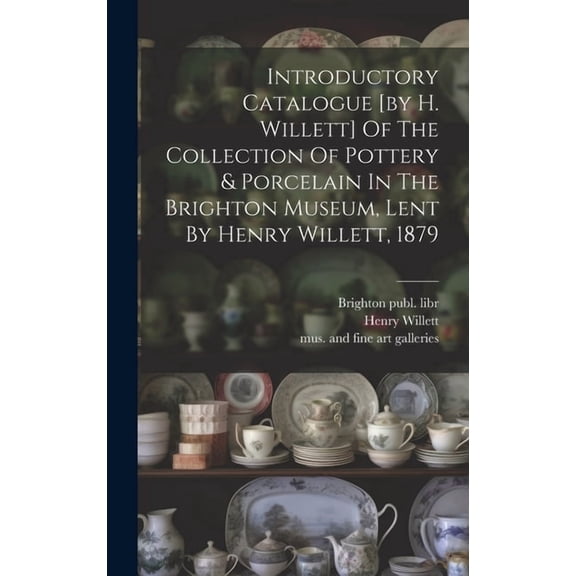 Introductory Catalogue [by H. Willett] Of The Collection Of Pottery & Porcelain In The Brighton Museum, Lent By Henry Willett, 1879 (Hardcover)