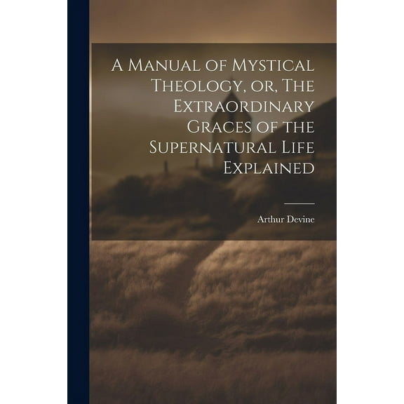 A Manual of Mystical Theology, or, The Extraordinary Graces of the Supernatural Life Explained