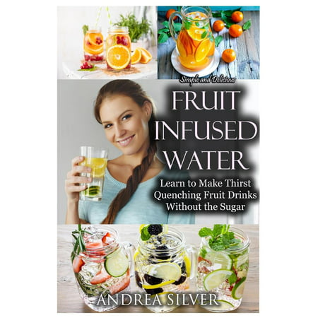 Simple and Delicious Fruit Infused Water : Learn to Make Thirst Quenching Fruit Drinks Without the