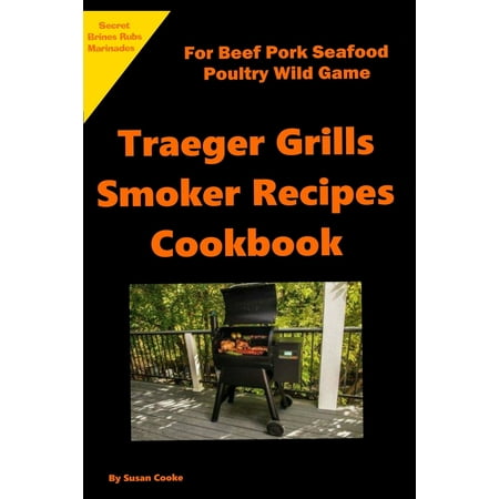 Traeger Grills Smoker Recipes Cookbook: For Beef Pork Seafood Poultry Wild Game Marinades Rubs Brines (The Best Beef Jerky Marinade Recipe)