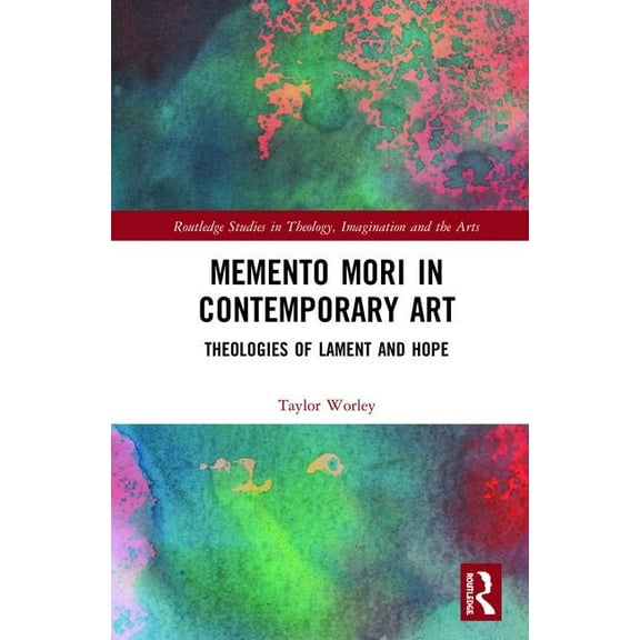 Routledge Studies in Theology, Imaginati Memento Mori in Contemporary Art: Theologies of Lament and Hope, (Hardcover)