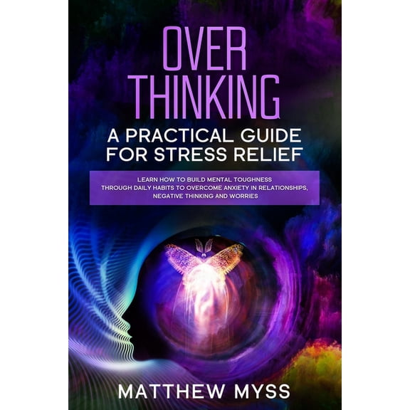 Overthinking: A Practical Guide for Stress Relief. Learn How to Build Mental Toughness Through Daily Habits to Overcome Anxiety in Relationships, Negative Thinking And Worries (Paperback)