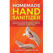 Homemade Hand Sanitizer : How to Make your Hand Sanitizer and Home Disinfectant with Natural Essential Oils. 100 Recipes DIY to Fight Germ and Bacterial for a Healthier Lifestyle (Hardcover)
