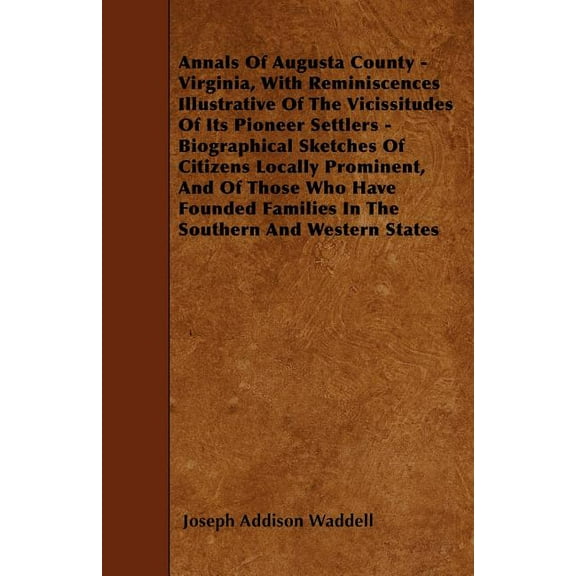 Annals Of Augusta County - Virginia, With Reminiscences Illustrative Of The Vicissitudes Of Its Pioneer Settlers - Biographical Sketches Of Citizens Locally Prominent, And Of Those Who Have Founded Fa