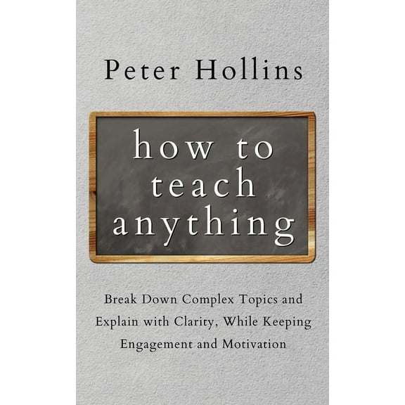 How to Teach Anything: Break down Complex Topics and Explain with Clarity, While Keeping Engagement and Motivation, (Paperback)