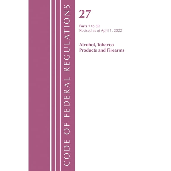 Code of Federal Regulations, Title 27 Al Code of Federal Regulations, Title 27 Alcohol Tobacco Products and Firearms 1-39, Revised as of April 1, 2022, (Paperback)