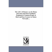 The A B C of Finance; or, the Money and Labor Questions Familiarly Explained to Common People, in Short and Easy Lessons, (Paperback)