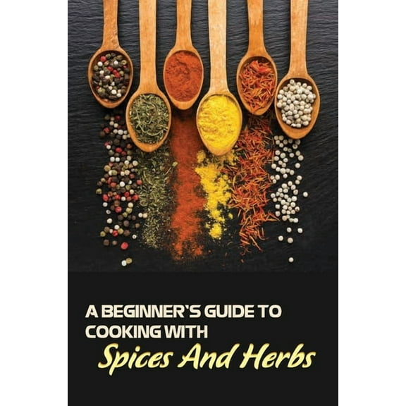 A Beginner's Guide To Cooking With Spices And Herbs, (Paperback)