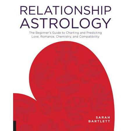 Relationship Astrology : The Beginner's Guide to Charting and Predicting Love, Romance, Chemistry, and