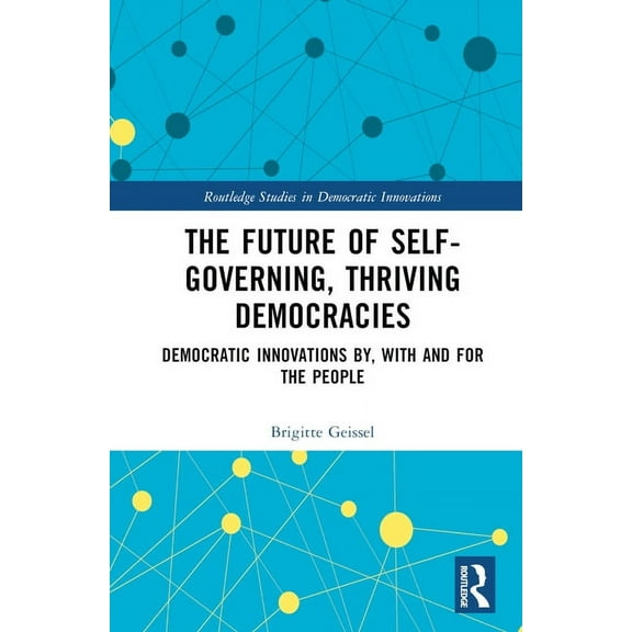 Routledge Studies in Democratic Innovati The Future of Self-Governing, Thriving Democracies: Democratic Innovations By, With and For the People, (Hardcover)