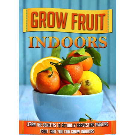 Grow Fruit Indoors Learn the Benefits to Actually Harvesting Amazing Fruit that You Can Grow Indoors -