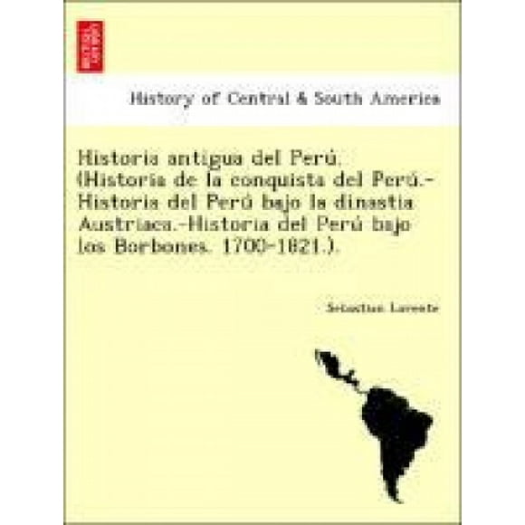 Historia antigua del Perú. (Historia de la conquista del Perú.-Historia del Perú bajo la dinastia Austriaca.-Historia del Perú bajo los Borbones. 1700-1821.). [Spanish]