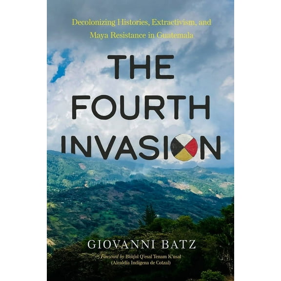 The Fourth Invasion: Decolonizing Histories, Extractivism, and Maya Resistance in Guatemala, (Paperback)