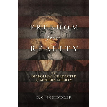Freedom from Reality : The Diabolical Character of Modern Liberty