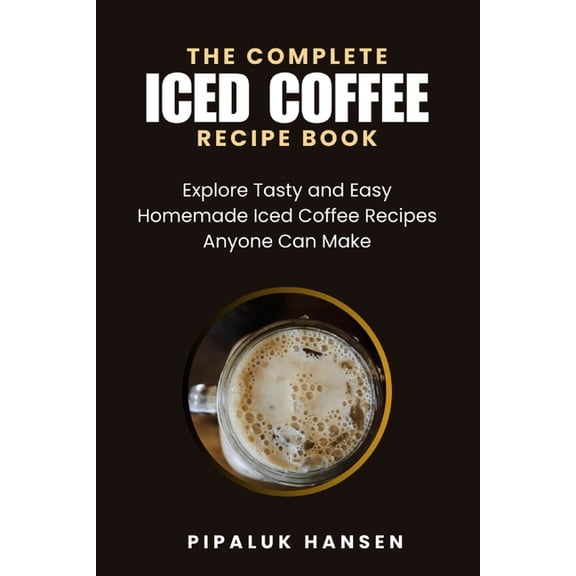 The Complete Iced Coffee Recipe Book: Explore Tasty and Easy Homemade Iced Coffee Recipes Anyone Can Make, (Paperback)