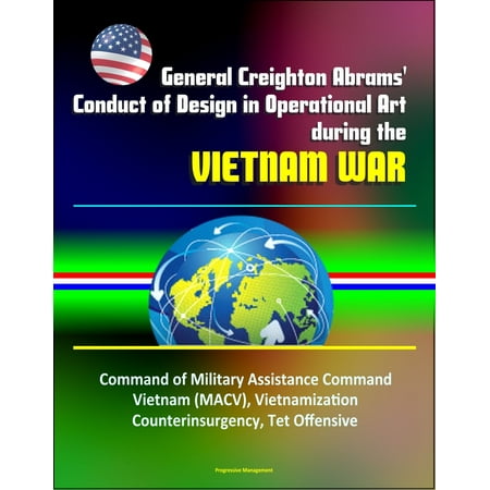 General Creighton Abrams' Conduct of Design in Operational Art during the Vietnam War - Command of Military Assistance Command Vietnam (MACV), Vietnamization, Counterinsurgency, Tet Offensive -