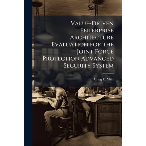 Value-Driven Enterprise Architecture Evaluation for the Joint Force Protection Advanced Security System, (Paperback)