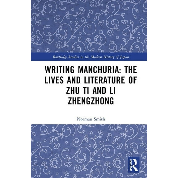 Routledge Studies in the Modern History  Writing Manchuria: The Lives and Literature of Zhu Ti and Li Zhengzhong, (Hardcover)