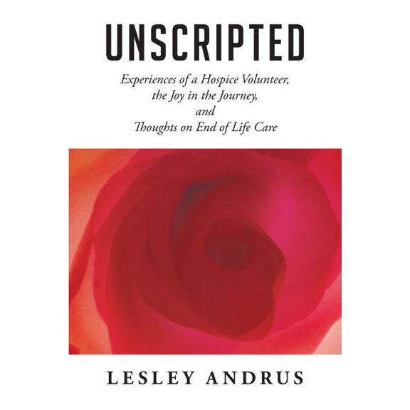 Unscripted: Experiences of a Hospice Volunteer, the Joy in the Journey, and Thoughts on End of Life Care, (Paperback)