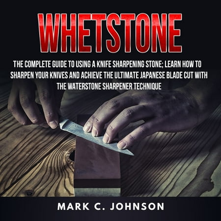 Whetstone: The Complete Guide To Using A Knife Sharpening Stone; Learn How To Sharpen Your Knives And Achieve The Ultimate Japanese Blade Cut With The Waterstone Sharpener Technique - (Best Way To Sharpen A Knife Without A Sharpener)