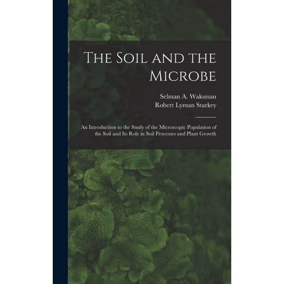 The Soil and the Microbe: an Introduction to the Study of the Microscopic Population of the Soil and Its Role in Soil Pr, (Hardcover)