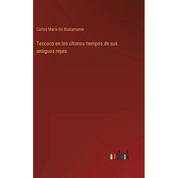 Tezcoco en los ultimos tiempos de sus antiguos reyes (Hardcover)