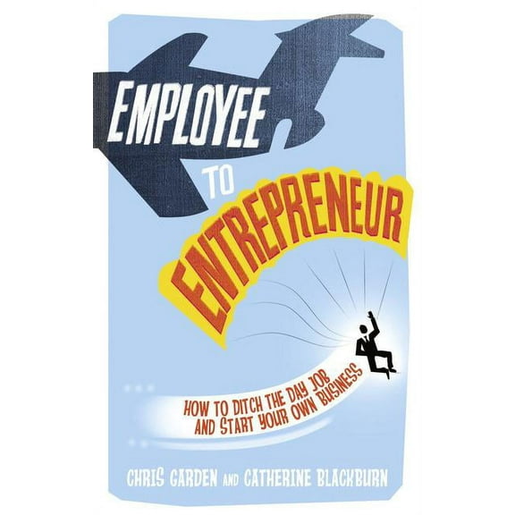 Employee to Entrepreneur : How to Ditch the Day Job and Start Your Own Business
