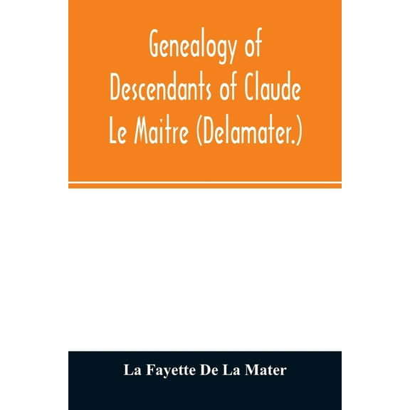 Genealogy of descendants of Claude Le Maitre (Delamater.): who came from France via Holland and settled at New Netherlan, (Paperback)