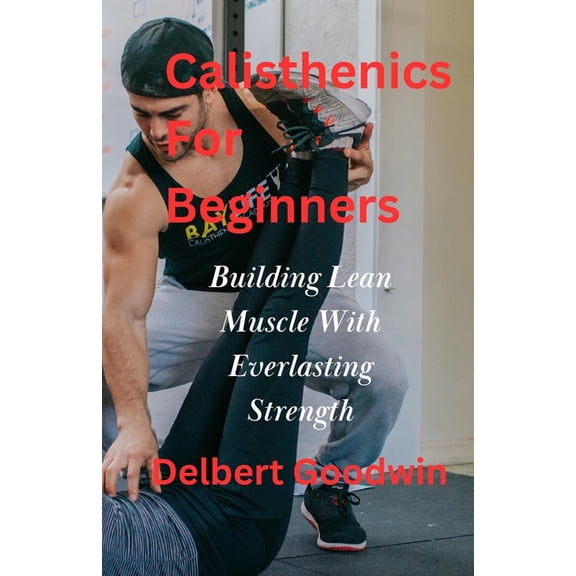 Calisthenics For Beginners: Build Lean Muscle And Everlasting Strength (Paperback)