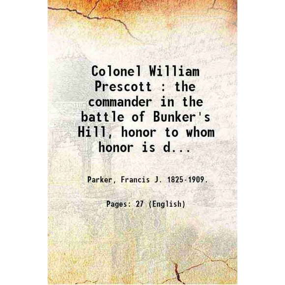 Colonel William Prescott : the commander in the battle of Bunker's Hill, honor to whom honor is due / a monograph by Francis J. Parker. 1875 [Hardcover]