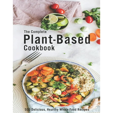 The Complete Plant-Based Cookbook : 550 Delicious, Healthy Whole Food Recipes (Paperback)