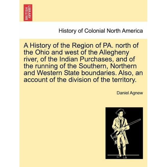 A History of the Region of Pa. North of the Ohio and West of the Allegheny River, of the Indian Purchases, and of the Running of the Southern, Northern and Western State Boundaries. (Paperback)