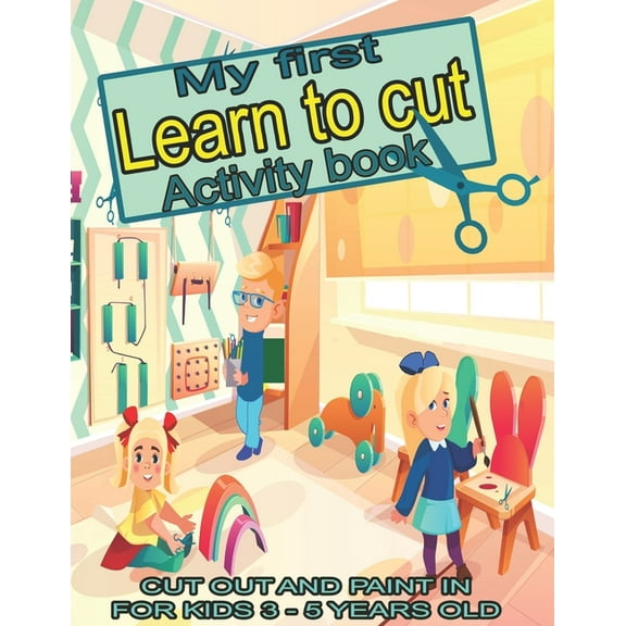 My first learn to cut Activity book CUT OUT AND PAINT IN FOR KIDS 3 - 5 YEARS OLD : Ths Best Toddler Coloring Book: Fun With Colors, Shapes, Numbers, Letters, Animals-- Cut And Pas