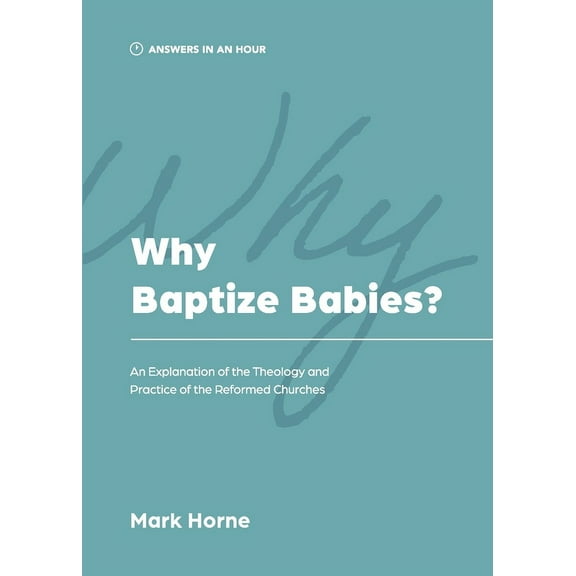 Answers in an Hour Why Baptize Babies?: An Explanation of the Theology and Practice of the Reformed Churches, (Paperback)