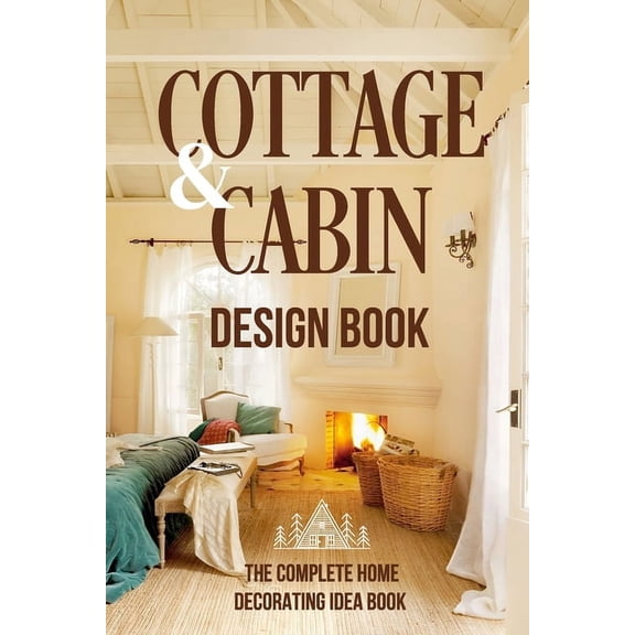 Cottage And Cabin Design Book: The Complete Home Decorating Idea Book: Cabins Decor, (Paperback)