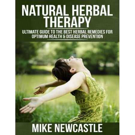 Natural Herbal Therapy: Ultimate Guide to the Best Herbal Remedies for Optimum Health & Disease Prevention - (Best Home Remedy For)