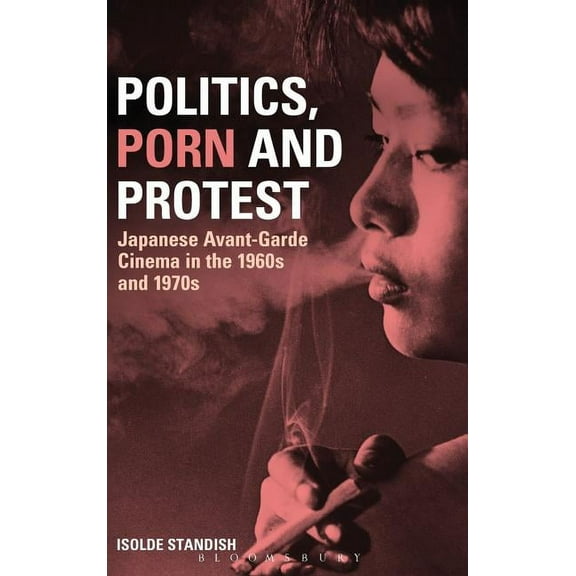 Politics, Porn and Protest: Japanese Avant-Garde Cinema in the 1960s and 1970s, (Hardcover)