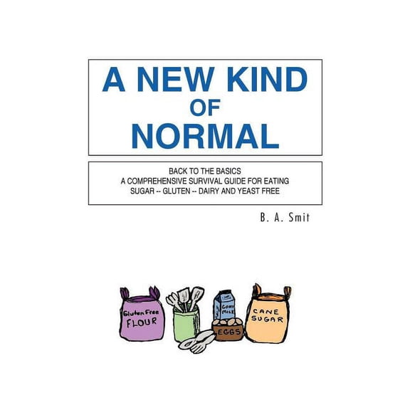 A New Kind of Normal: Back to the Basics a Comprehensive Survival Guide for Eating Sugar -- Gluten -- Dairy and Yeast Fr, (Paperback)